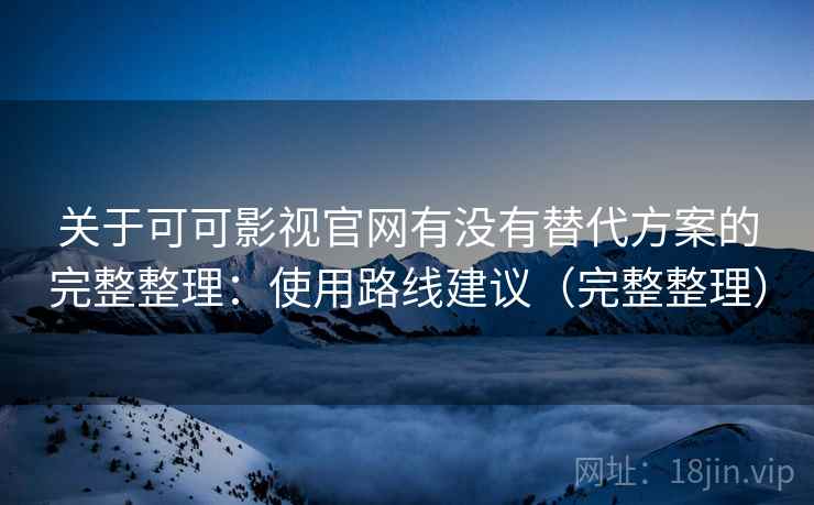 关于可可影视官网有没有替代方案的完整整理:使用路线建议(完整整理) 关于可可影视官网有没有替代方案的完整整理:使用路线建议(完整整理)