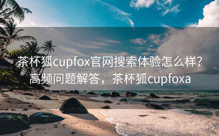 茶杯狐cupfox官网搜索体验怎么样？高频问题解答，茶杯狐cupfoxa