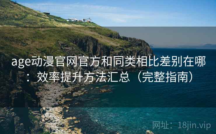 age动漫官网官方和同类相比差别在哪：效率提升方法汇总（完整指南）