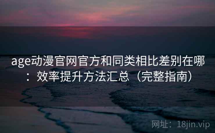 age动漫官网官方和同类相比差别在哪:效率提升方法汇总(完整指南) age动漫官网官方和同类相比差别在哪:效率提升方法汇总(完整指南)