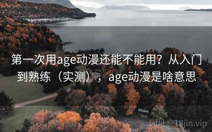 第一次用age动漫还能不能用?从入门到熟练(实测),age动漫是啥意思 第一次用age动漫还能不能用?从入门到熟练(实测),age动漫是啥意思