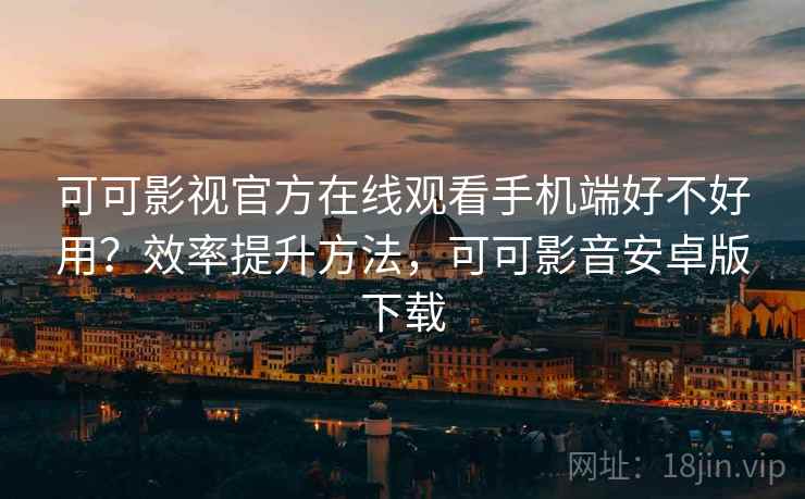 可可影视官方在线观看手机端好不好用？效率提升方法，可可影音安卓版下载