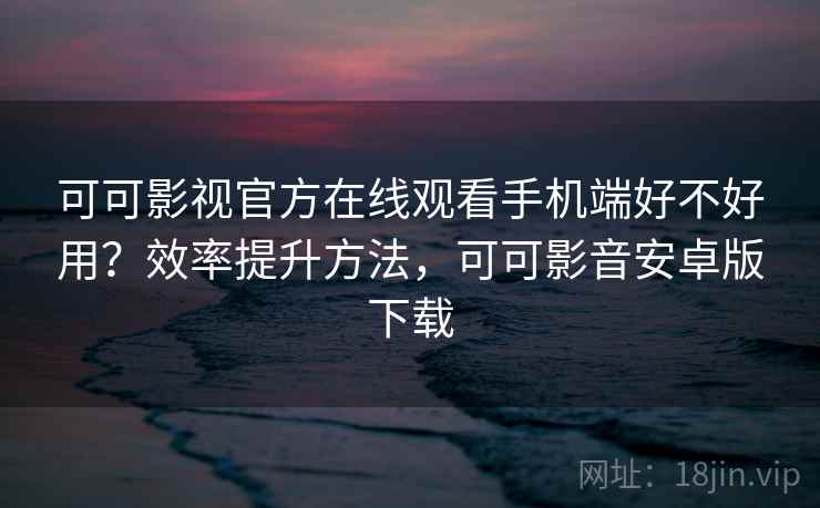 可可影视官方在线观看手机端好不好用?效率提升方法,可可影音安卓版下载 可可影视官方在线观看手机端好不好用?效率提升方法,可可影音安卓版下载