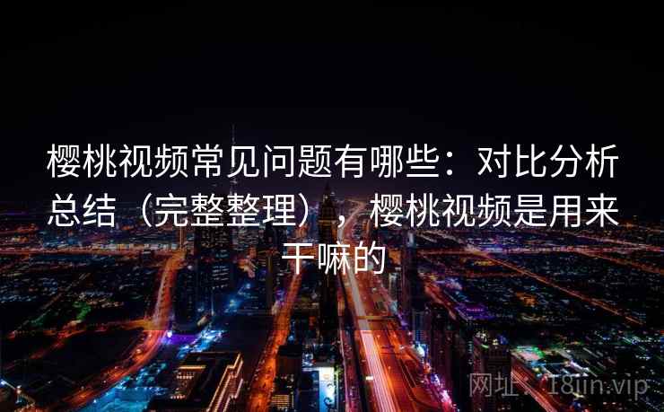樱桃视频常见问题有哪些：对比分析总结（完整整理），樱桃视频是用来干嘛的