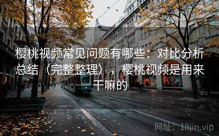 樱桃视频常见问题有哪些:对比分析总结(完整整理),樱桃视频是用来干嘛的 樱桃视频常见问题有哪些:对比分析总结(完整整理),樱桃视频是用来干嘛的