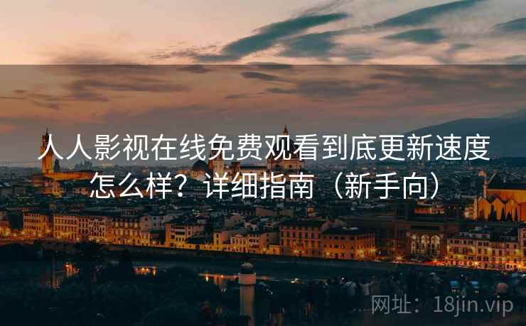 人人影视在线免费观看到底更新速度怎么样?详细指南(新手向) 人人影视在线免费观看到底更新速度怎么样?详细指南(新手向)