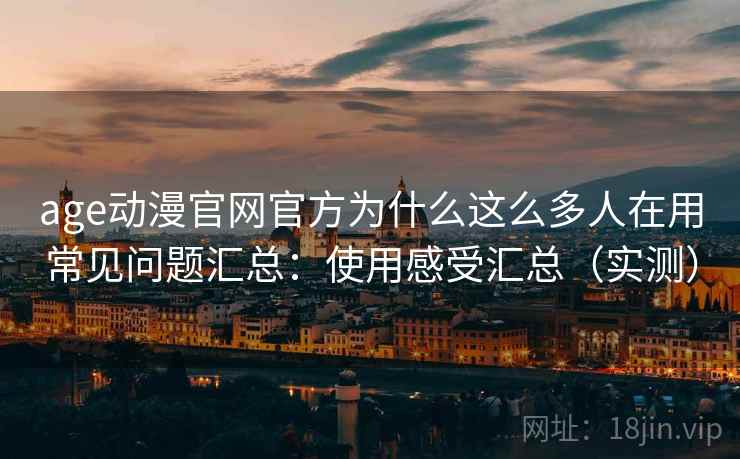 age动漫官网官方为什么这么多人在用常见问题汇总：使用感受汇总（实测）