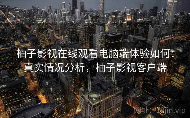 柚子影视在线观看电脑端体验如何:真实情况分析,柚子影视客户端 柚子影视在线观看电脑端体验如何:真实情况分析,柚子影视客户端