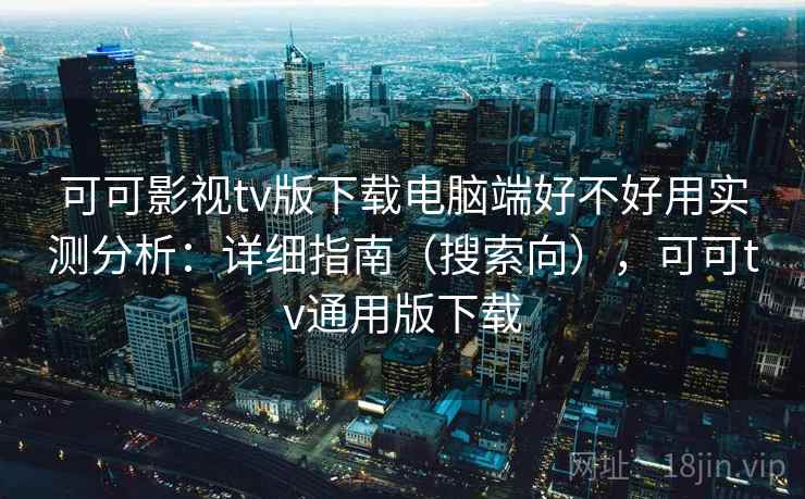 可可影视tv版下载电脑端好不好用实测分析：详细指南（搜索向），可可tv通用版下载