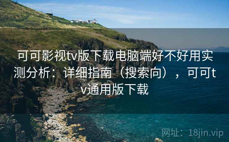 可可影视tv版下载电脑端好不好用实测分析:详细指南(搜索向),可可tv通用版下载 可可影视tv版下载电脑端好不好用实测分析:详细指南(搜索向),可可tv通用版下载