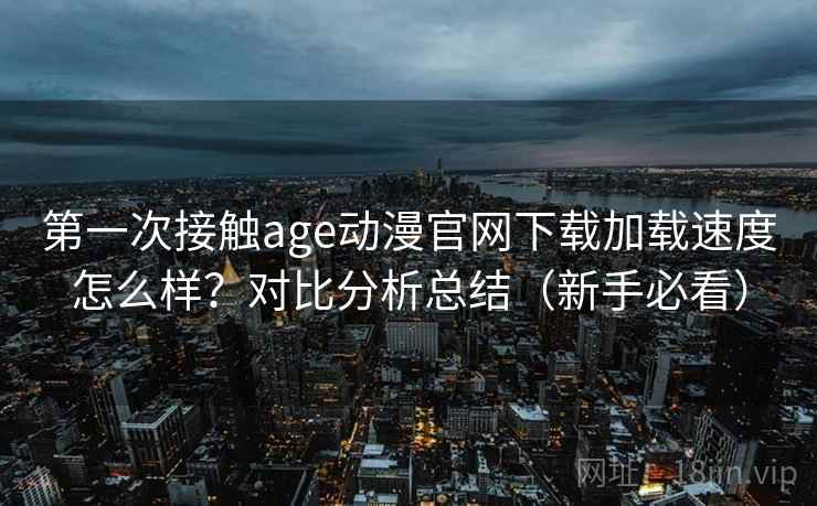 第一次接触age动漫官网下载加载速度怎么样?对比分析总结(新手必看) 第一次接触age动漫官网下载加载速度怎么样?对比分析总结(新手必看)