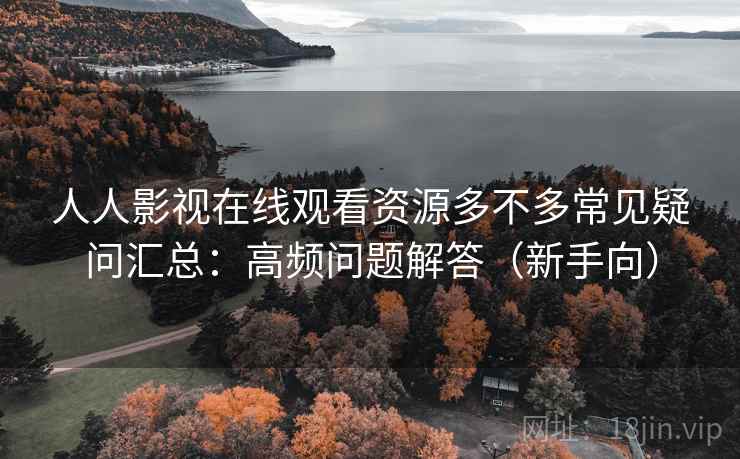 人人影视在线观看资源多不多常见疑问汇总：高频问题解答（新手向）