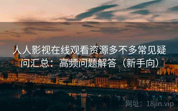 人人影视在线观看资源多不多常见疑问汇总:高频问题解答(新手向) 人人影视在线观看资源多不多常见疑问汇总:高频问题解答(新手向)