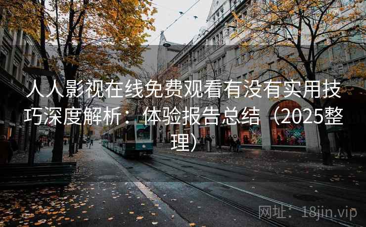 人人影视在线免费观看有没有实用技巧深度解析:体验报告总结(2025整理) 人人影视在线免费观看有没有实用技巧深度解析:体验报告总结(2025整理)
