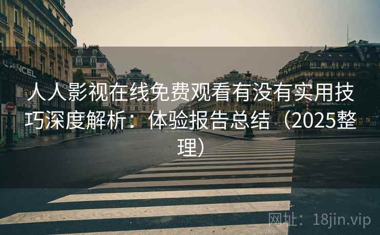 人人影视在线免费观看有没有实用技巧深度解析：体验报告总结（2025整理）