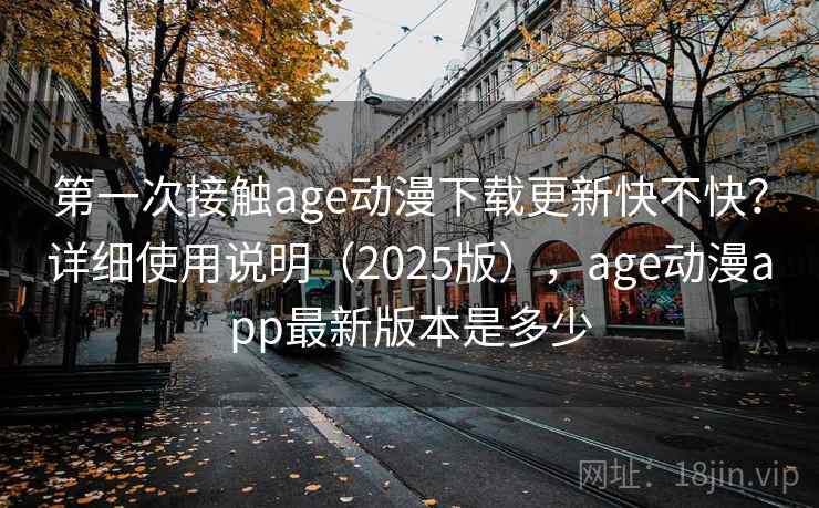第一次接触age动漫下载更新快不快?详细使用说明(2025版),age动漫app最新版本是多少 第一次接触age动漫下载更新快不快?详细使用说明(2025版),age动漫app最新版本是多少