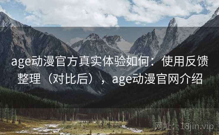 age动漫官方真实体验如何：使用反馈整理（对比后），age动漫官网介绍
