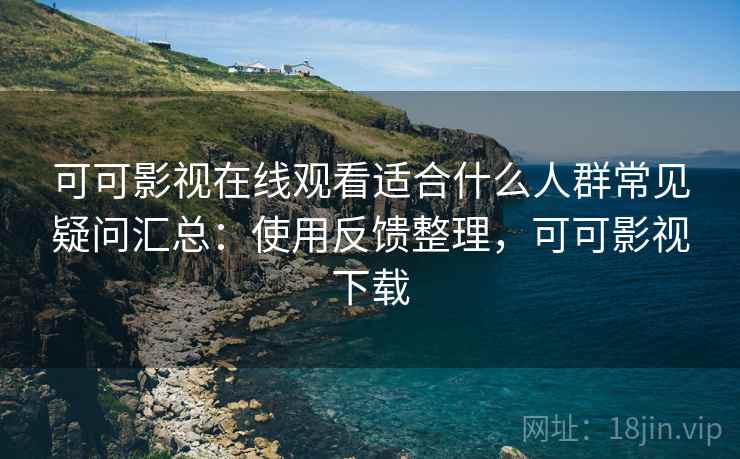 可可影视在线观看适合什么人群常见疑问汇总：使用反馈整理，可可影视下载