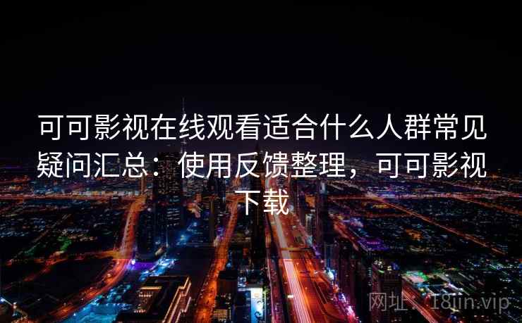 可可影视在线观看适合什么人群常见疑问汇总:使用反馈整理,可可影视下载 可可影视在线观看适合什么人群常见疑问汇总:使用反馈整理,可可影视下载