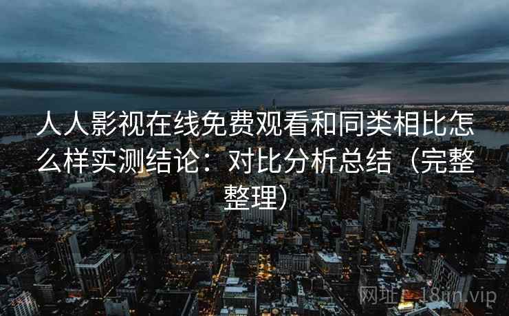 人人影视在线免费观看和同类相比怎么样实测结论:对比分析总结(完整整理) 人人影视在线免费观看和同类相比怎么样实测结论:对比分析总结(完整整理)