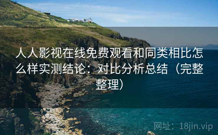 人人影视在线免费观看和同类相比怎么样实测结论：对比分析总结（完整整理）