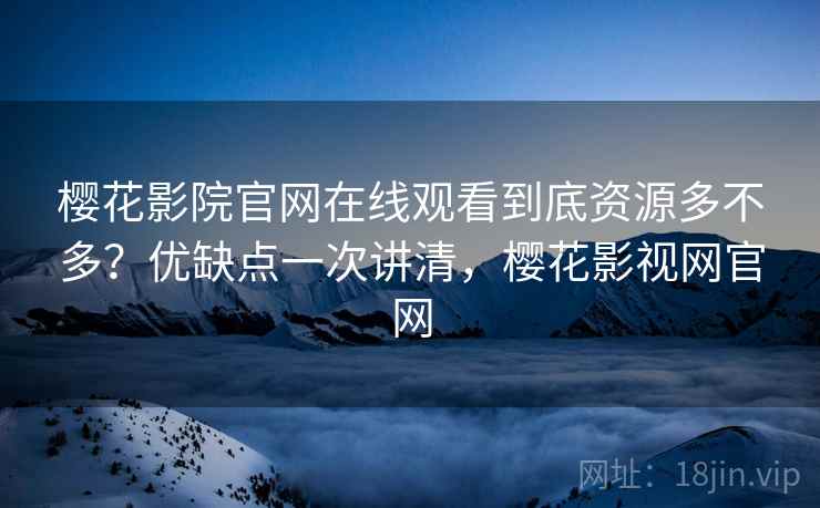樱花影院官网在线观看到底资源多不多?优缺点一次讲清,樱花影视网官网 樱花影院官网在线观看到底资源多不多?优缺点一次讲清,樱花影视网官网