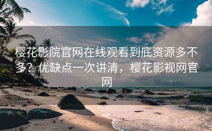樱花影院官网在线观看到底资源多不多？优缺点一次讲清，樱花影视网官网