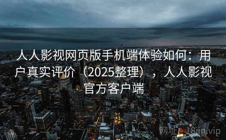 人人影视网页版手机端体验如何：用户真实评价（2025整理），人人影视官方客户端