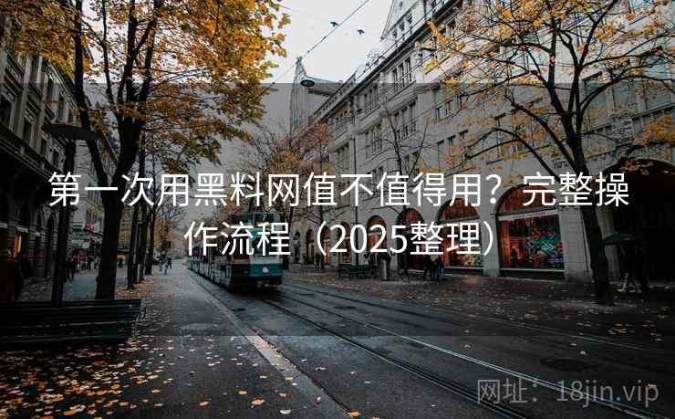 第一次用黑料网值不值得用?完整操作流程(2025整理) 第一次用黑料网值不值得用?完整操作流程(2025整理)