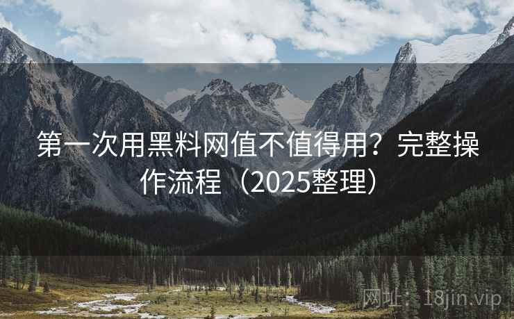 第一次用黑料网值不值得用？完整操作流程（2025整理）