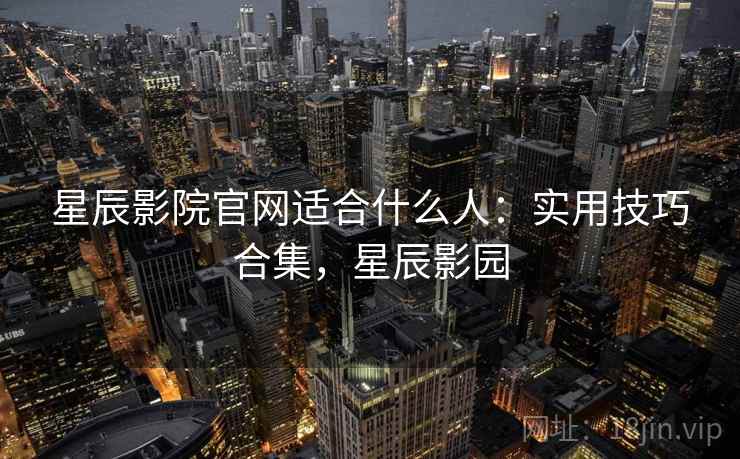 星辰影院官网适合什么人:实用技巧合集,星辰影园 星辰影院官网适合什么人:实用技巧合集,星辰影园