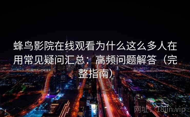 蜂鸟影院在线观看为什么这么多人在用常见疑问汇总：高频问题解答（完整指南）