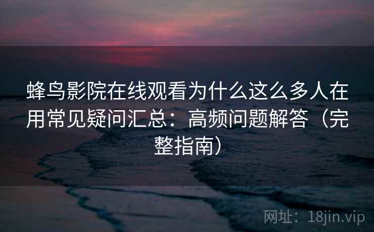 蜂鸟影院在线观看为什么这么多人在用常见疑问汇总：高频问题解答（完整指南）
