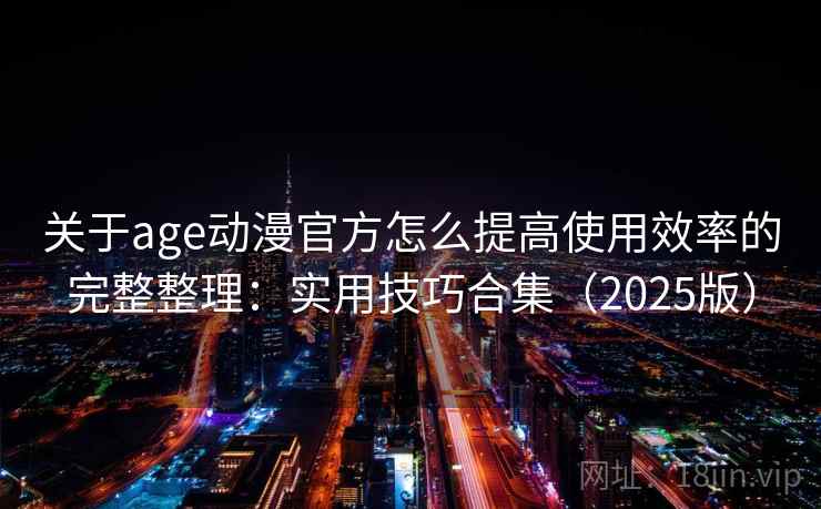 关于age动漫官方怎么提高使用效率的完整整理:实用技巧合集(2025版) 关于age动漫官方怎么提高使用效率的完整整理:实用技巧合集(2025版)