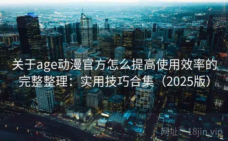 关于age动漫官方怎么提高使用效率的完整整理：实用技巧合集（2025版）