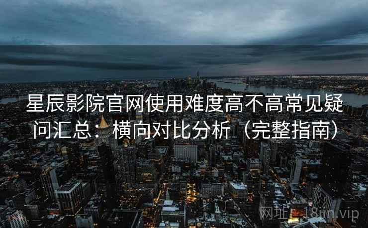 星辰影院官网使用难度高不高常见疑问汇总:横向对比分析(完整指南) 星辰影院官网使用难度高不高常见疑问汇总:横向对比分析(完整指南)