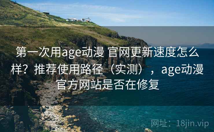 第一次用age动漫 官网更新速度怎么样?推荐使用路径(实测),age动漫官方网站是否在修复 第一次用age动漫 官网更新速度怎么样?推荐使用路径(实测),age动漫官方网站是否在修复