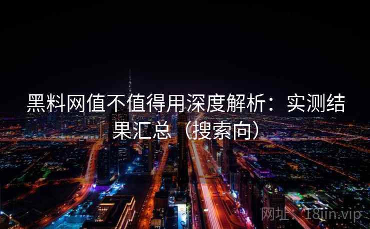 黑料网值不值得用深度解析：实测结果汇总（搜索向）