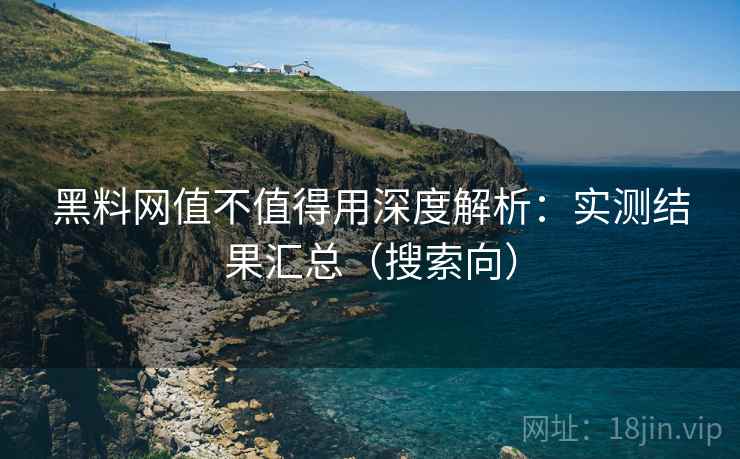 黑料网值不值得用深度解析:实测结果汇总(搜索向) 黑料网值不值得用深度解析:实测结果汇总(搜索向)