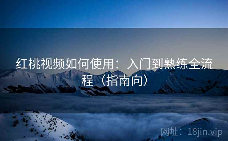 红桃视频如何使用：入门到熟练全流程（指南向）