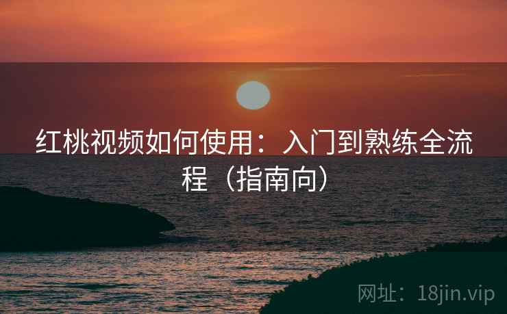 红桃视频如何使用:入门到熟练全流程(指南向) 红桃视频如何使用:入门到熟练全流程(指南向)