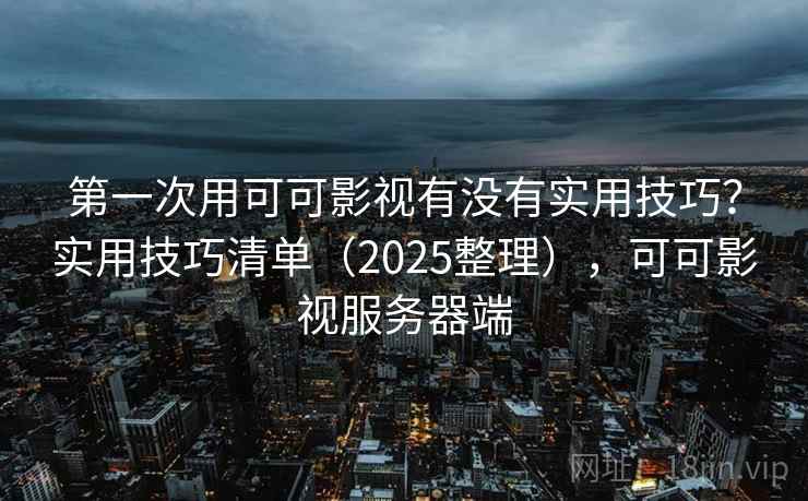 第一次用可可影视有没有实用技巧？实用技巧清单（2025整理），可可影视服务器端