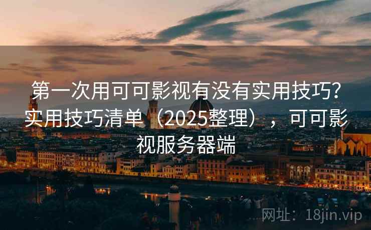 第一次用可可影视有没有实用技巧?实用技巧清单(2025整理),可可影视服务器端 第一次用可可影视有没有实用技巧?实用技巧清单(2025整理),可可影视服务器端