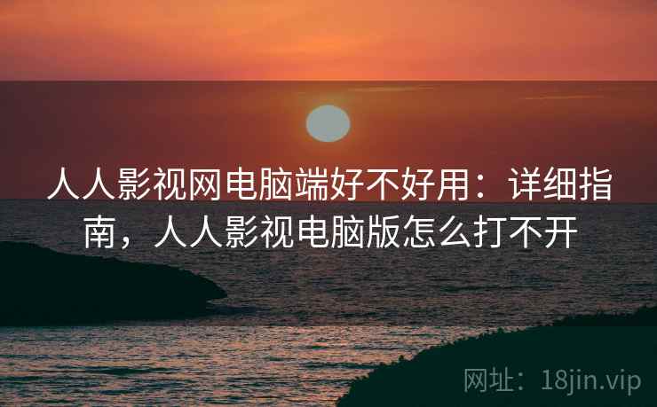 人人影视网电脑端好不好用：详细指南，人人影视电脑版怎么打不开