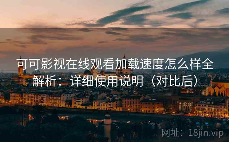 可可影视在线观看加载速度怎么样全解析:详细使用说明(对比后) 可可影视在线观看加载速度怎么样全解析:详细使用说明(对比后)