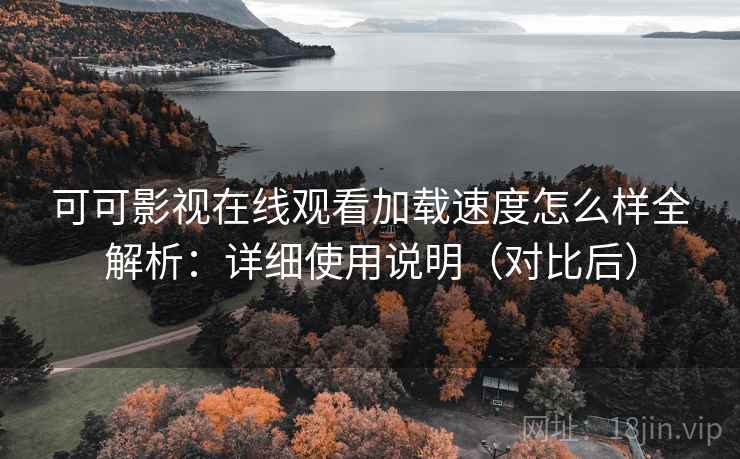 可可影视在线观看加载速度怎么样全解析：详细使用说明（对比后）