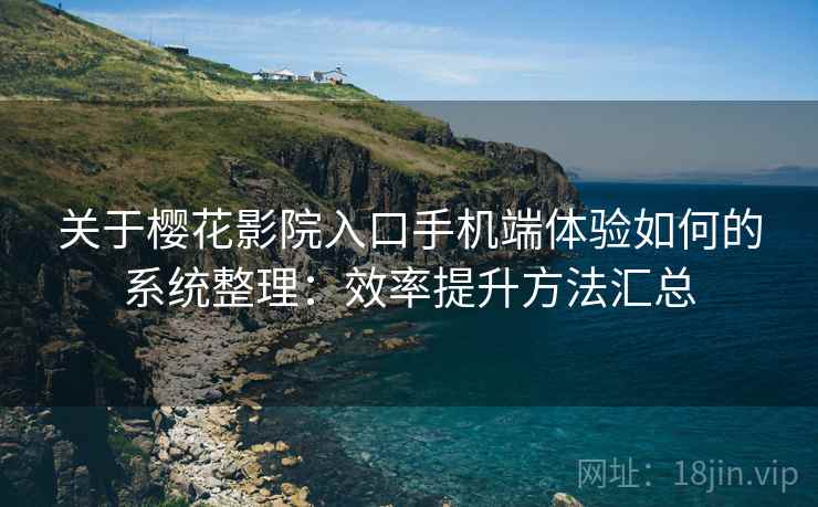 关于樱花影院入口手机端体验如何的系统整理：效率提升方法汇总