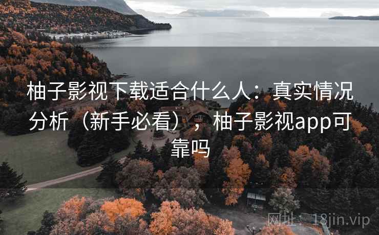 柚子影视下载适合什么人：真实情况分析（新手必看），柚子影视app可靠吗