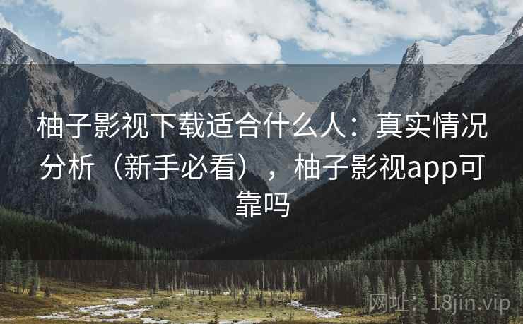 柚子影视下载适合什么人：真实情况分析（新手必看），柚子影视app可靠吗