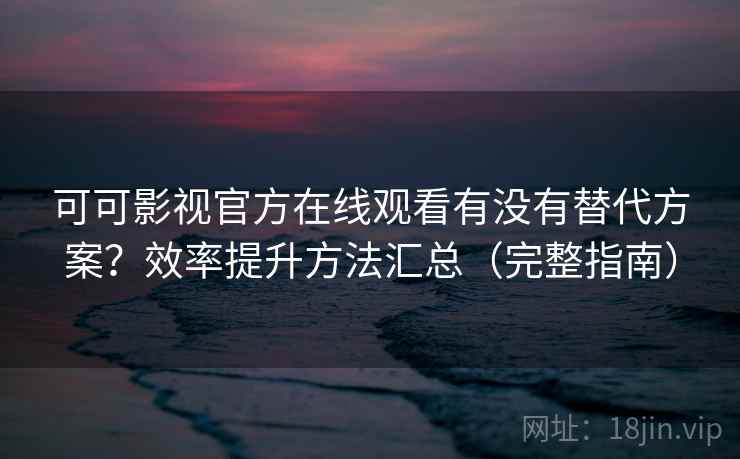 可可影视官方在线观看有没有替代方案?效率提升方法汇总(完整指南) 可可影视官方在线观看有没有替代方案?效率提升方法汇总(完整指南)